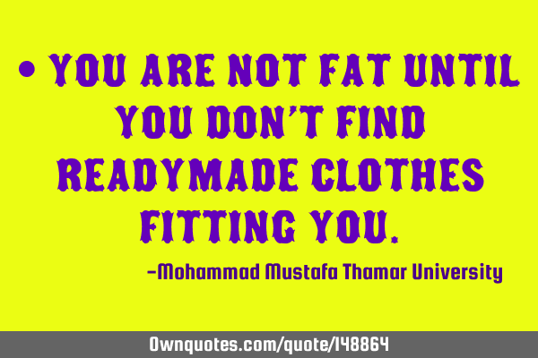• You are not fat until you don’t find readymade clothes fitting