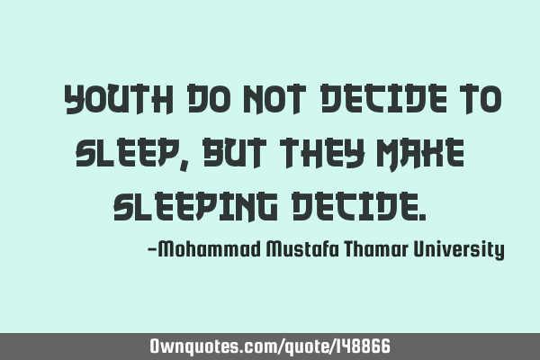 • Youth do not decide to sleep, but they make sleeping