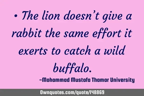 • The lion doesn’t give a rabbit the same effort it exerts to catch a wild