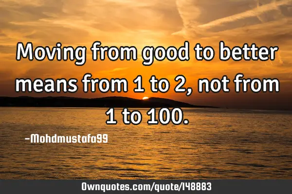 • Moving from good to better means from 1 to 2, not from 1 to 100
