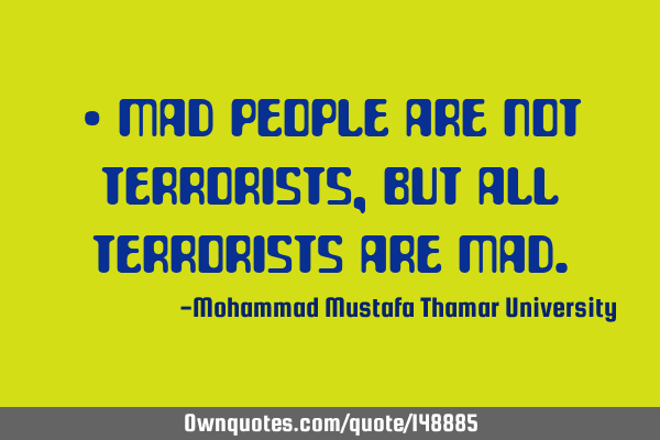 • Mad people are not terrorists, but all terrorists are