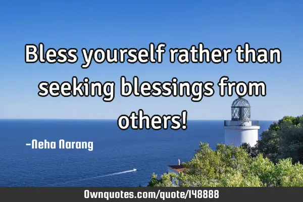 Bless yourself rather than seeking blessings from others!
