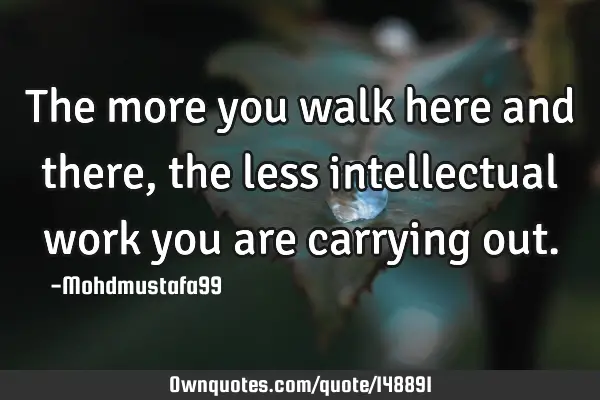 • The more you walk here and there, the less intellectual work you are carrying