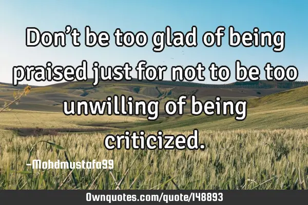 • Don’t be too glad of being praised just for not to be too unwilling of being