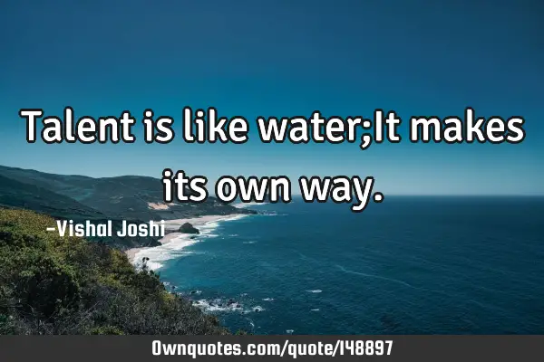 Talent is like water;It makes its own