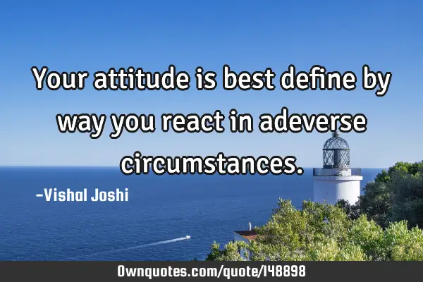 Your attitude is best define by way you react in adeverse