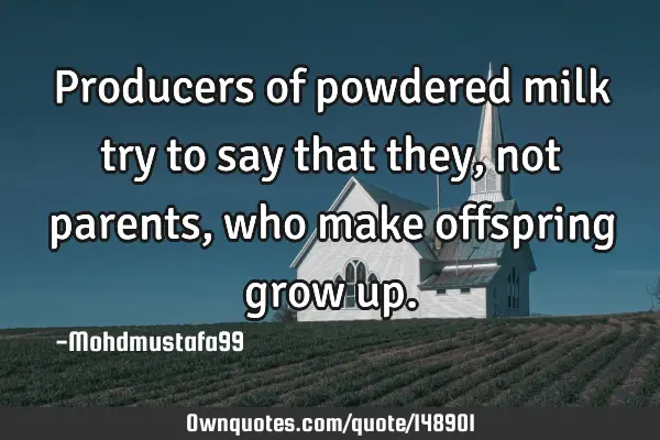 • Producers of powdered milk try to say that they, not parents, who make offspring grow