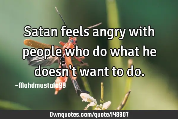 • Satan feels angry with people who do what he doesn