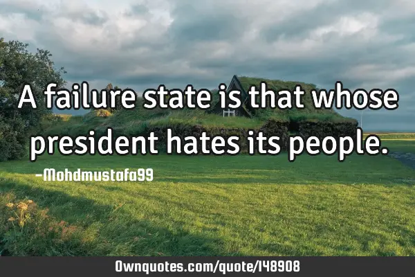 • A failure state is that whose president hates its