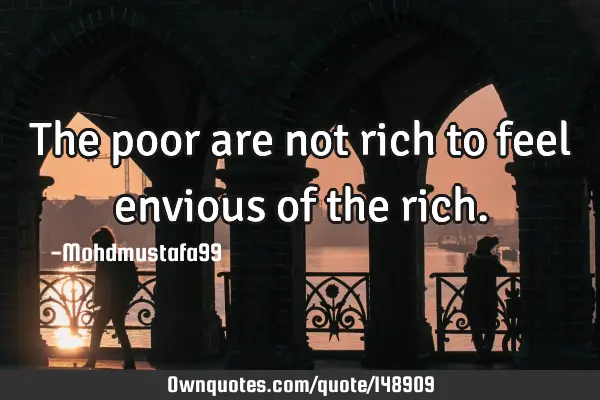 • The poor are not rich to feel envious of the