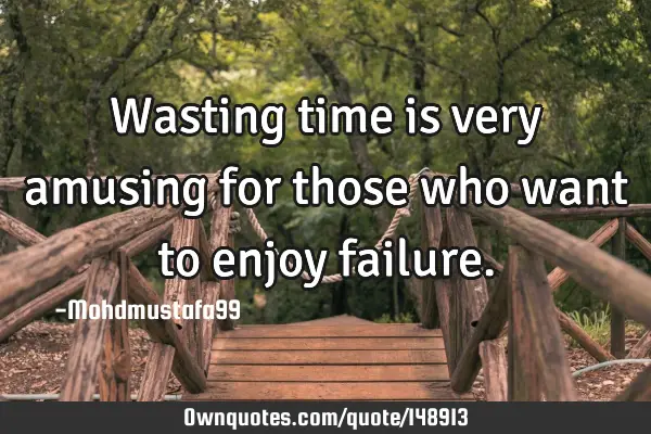• Wasting time is very amusing for those who want to enjoy