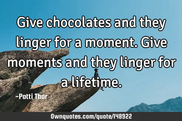 Give chocolates and they linger for a moment. Give moments and they linger for a
