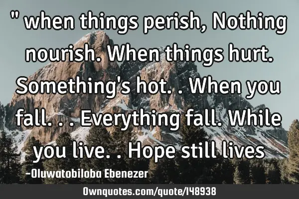 " when things perish, Nothing nourish. When things hurt. Something