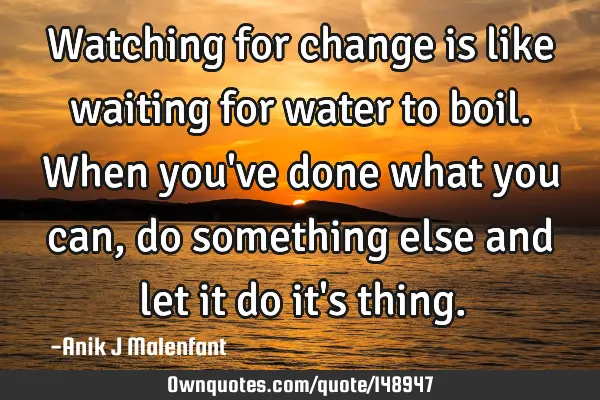 Watching for change is like waiting for water to boil. When you