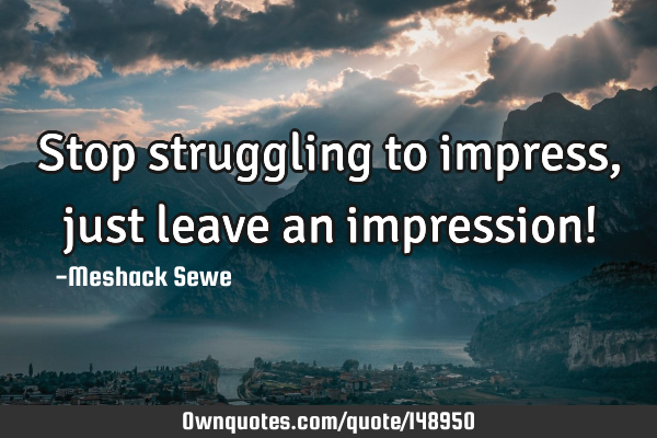 Stop struggling to impress, just leave an impression!