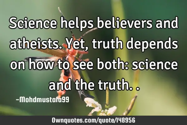 • Science helps believers and atheists. Yet, truth depends on how to see both: science and the