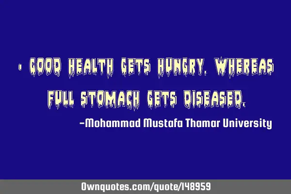 • Good health gets hungry, whereas full stomach gets