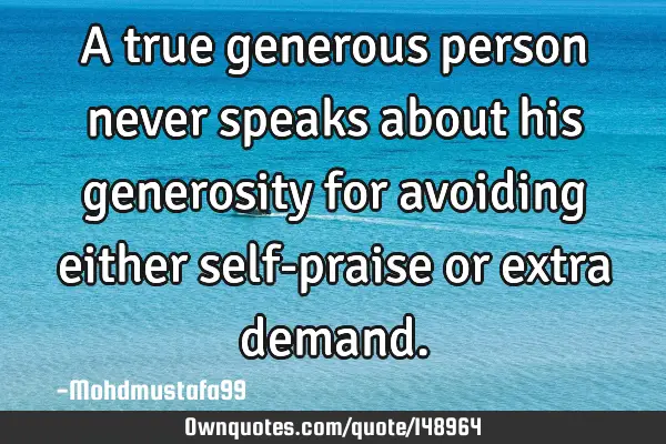 • A true generous person never speaks about his generosity for avoiding either self-praise or