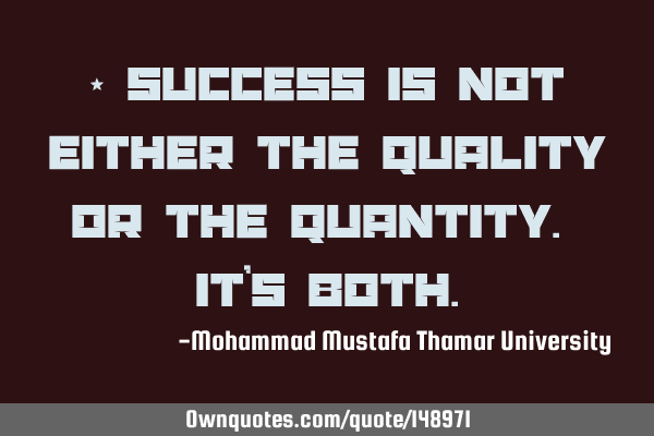 • Success is not either the quality or the quantity. It’s