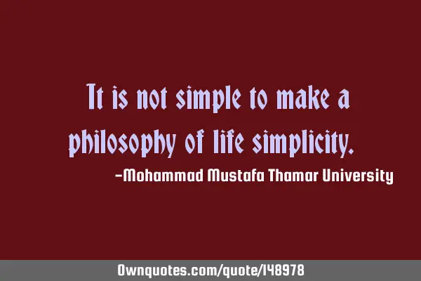 • It is not simple to make a philosophy of life
