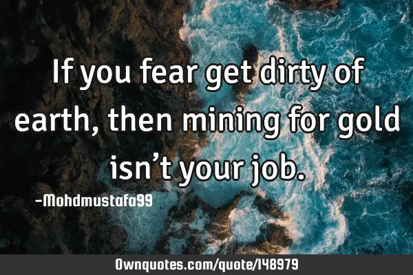 • If you fear get dirty of earth, then mining for gold isn’t your