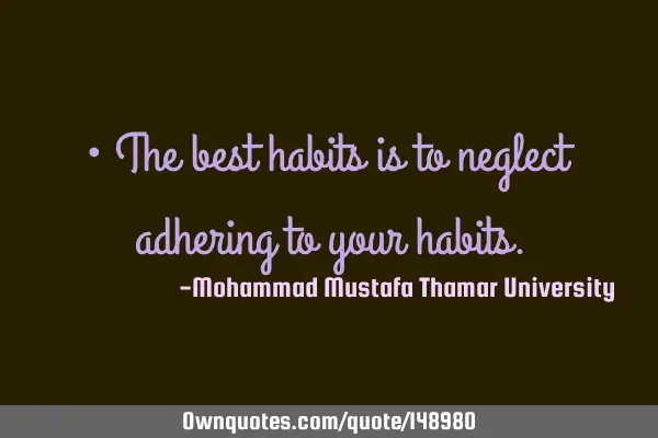 • The best habits is to neglect adhering to your