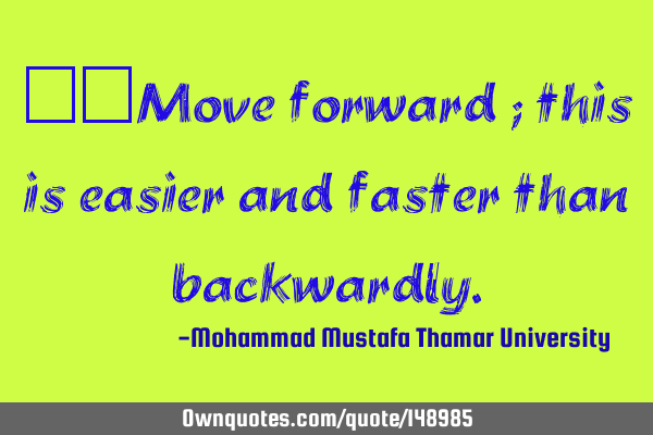 • Move forward ; this is easier and faster than
