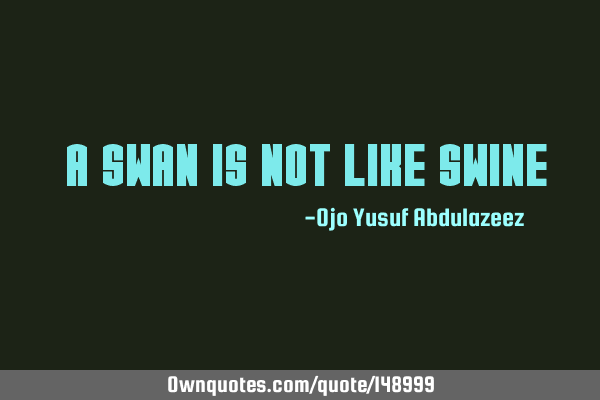 " A swan is not like swine "