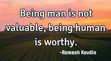Being man is not valuable, being human is
