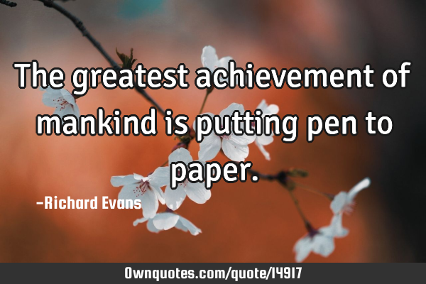 The greatest achievement of mankind is putting pen to