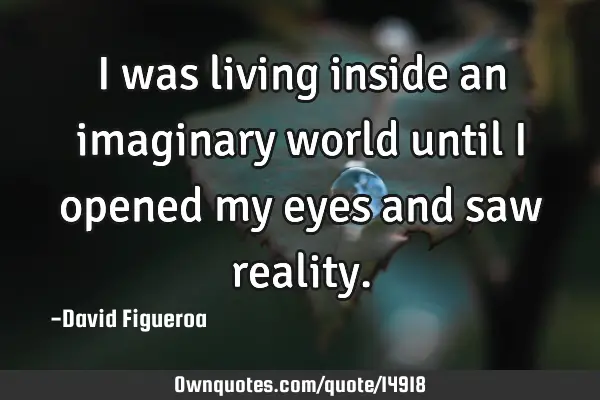 I was living inside an imaginary world until I opened my eyes and saw