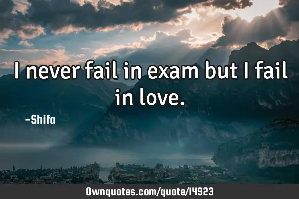 I never fail in exam but i fail in