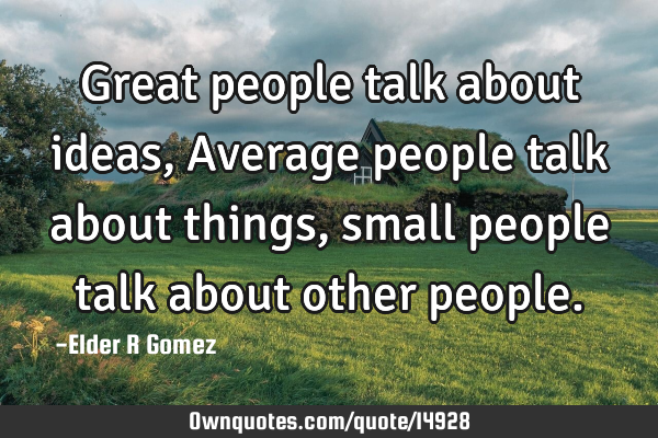 Great people talk about ideas, Average people talk about things, small people talk about other