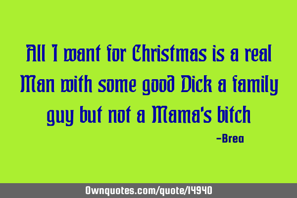 All I want for Christmas is a real Man with some good Dick a family guy but not a Mama