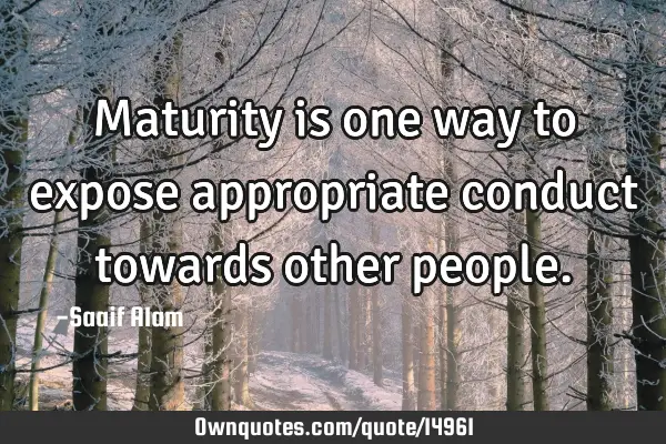 Maturity is one way to expose appropriate conduct towards other