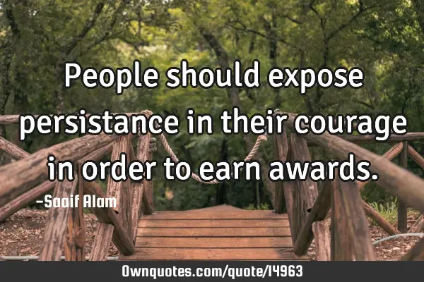 People should expose persistance in their courage in order to earn