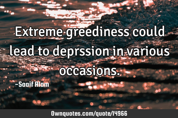 Extreme greediness could lead to deprssion in various