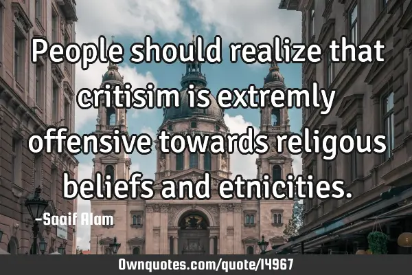 People should realize that critisim is extremly offensive towards religous beliefs and