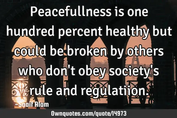 Peacefullness is one hundred percent healthy but could be broken by others who don