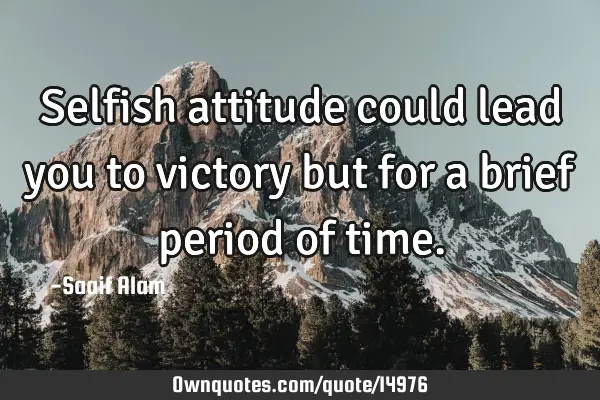 Selfish attitude could lead you to victory but for a brief period of