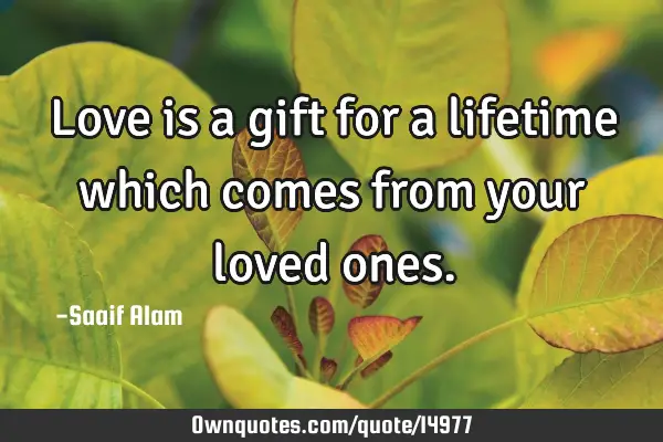 Love is a gift for a lifetime which comes from your loved