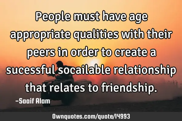 People must have age appropriate qualities with their peers in order to create a sucessful