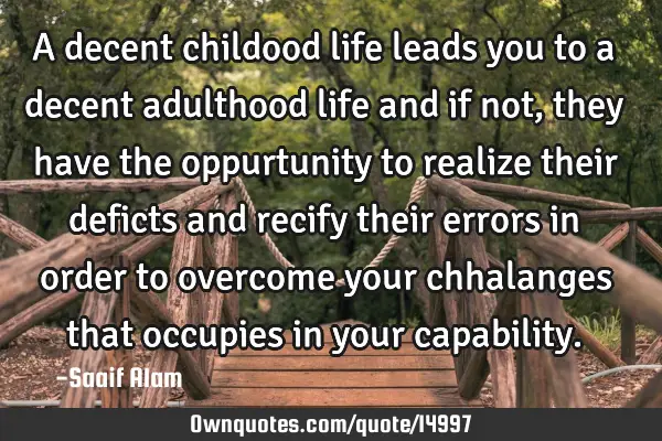 A decent childood life leads you to a decent adulthood life and if not, they have the oppurtunity