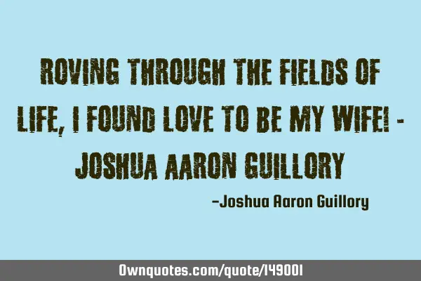 Roving through the fields of life, I found Love to be my wife! - Joshua Aaron G