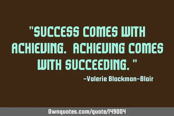 "Success comes with achieving. Achieving comes with succeeding."