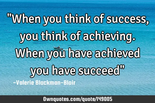 "When you think of success, you think of achieving. When you have achieved you have succeed"