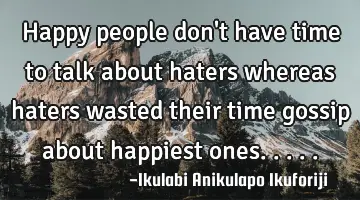 Happy people don't have time to talk about haters whereas haters wasted their time gossip about