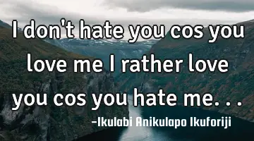 I don't hate you cos you love me I rather love you cos you hate me...