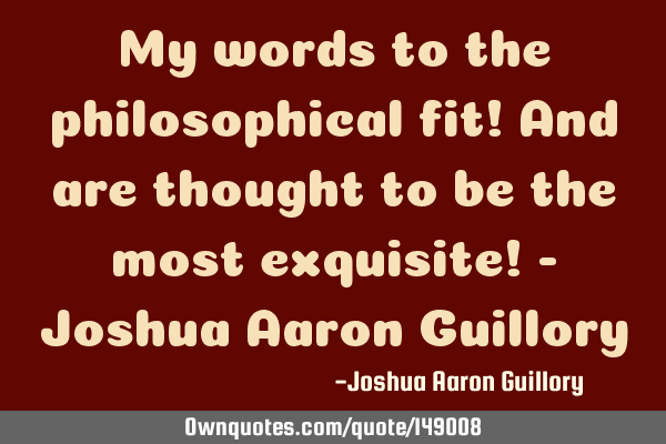 My words to the philosophical fit! And are thought to be the most exquisite! - Joshua Aaron G