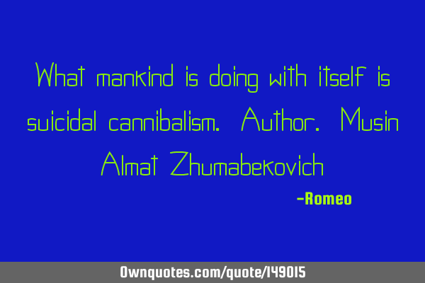 What mankind is doing with itself is suicidal cannibalism. Author. Musin Almat Z